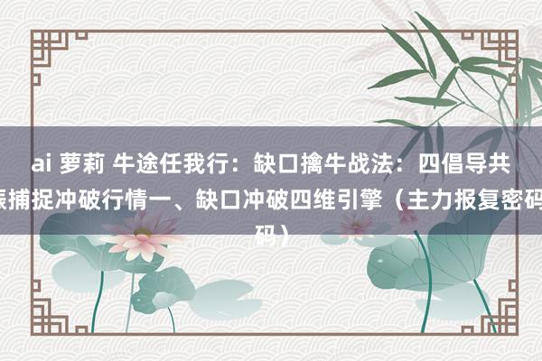 ai 萝莉 牛途任我行:缺口擒牛战法:四倡导共振捕捉冲破行情一、缺口冲破四维引擎(主力报复密码)