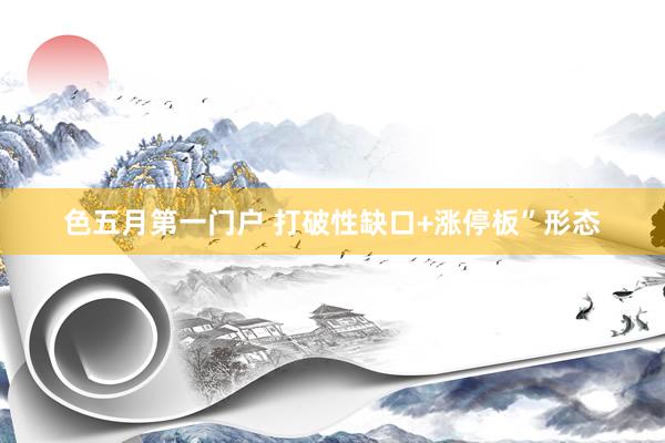 色五月第一门户 打破性缺口+涨停板”形态