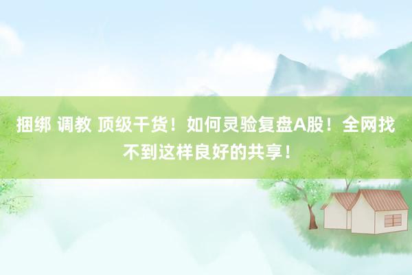 捆绑 调教 顶级干货！如何灵验复盘A股！全网找不到这样良好的共享！