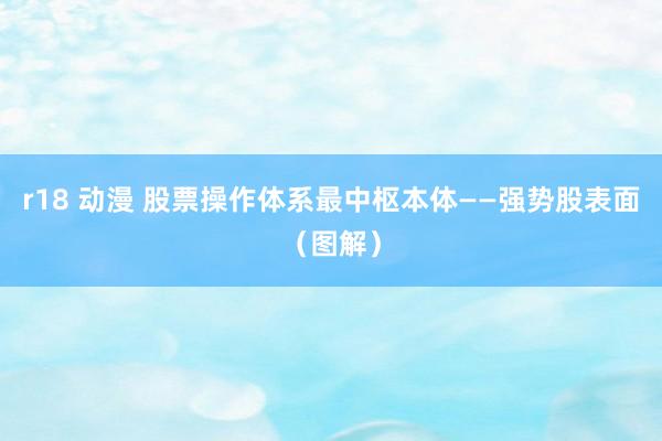r18 动漫 股票操作体系最中枢本体——强势股表面（图解）