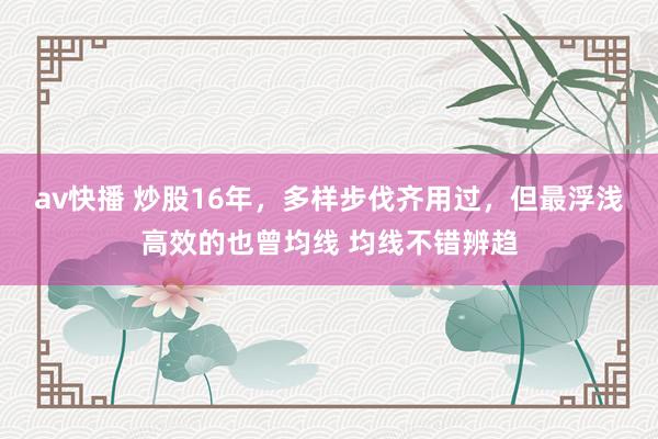 av快播 炒股16年，多样步伐齐用过，但最浮浅高效的也曾均线 均线不错辨趋
