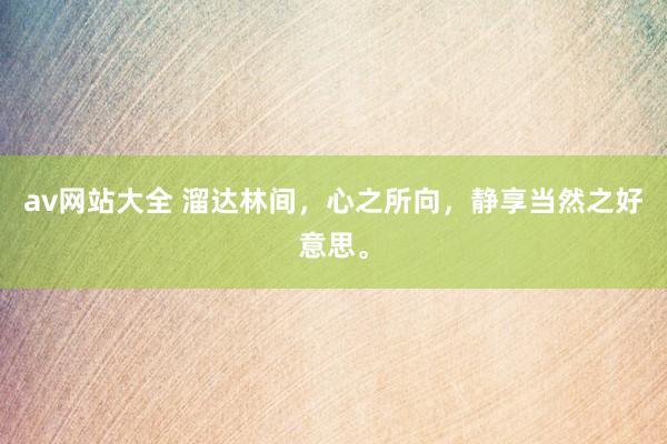 av网站大全 溜达林间，心之所向，静享当然之好意思。
