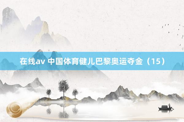 在线av 中国体育健儿巴黎奥运夺金（15）