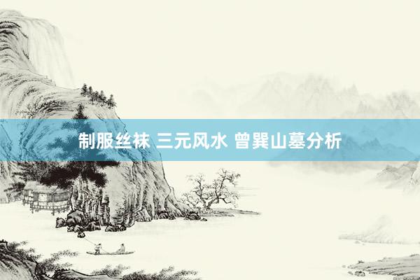 制服丝袜 三元风水 曾巽山墓分析