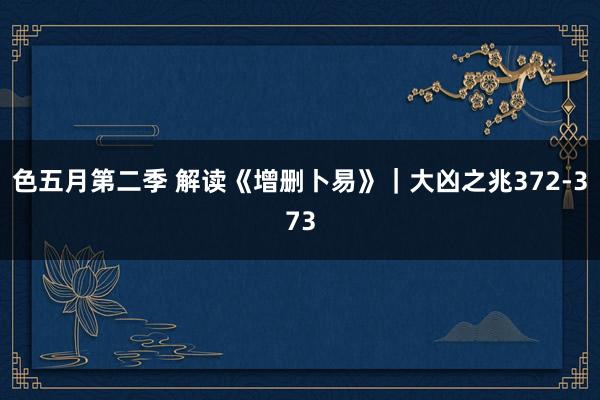 色五月第二季 解读《增删卜易》｜大凶之兆372-373