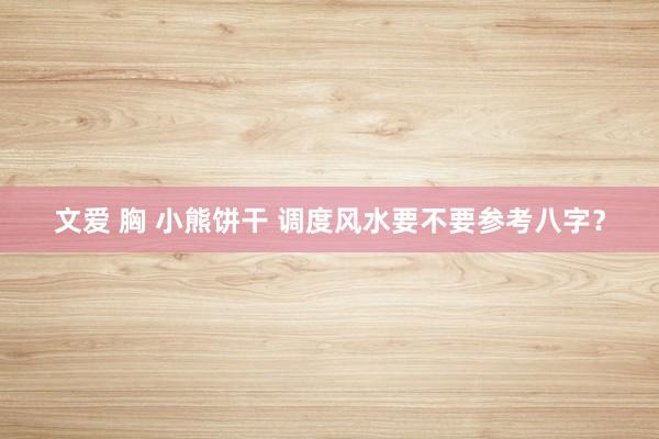 文爱 胸 小熊饼干 调度风水要不要参考八字？