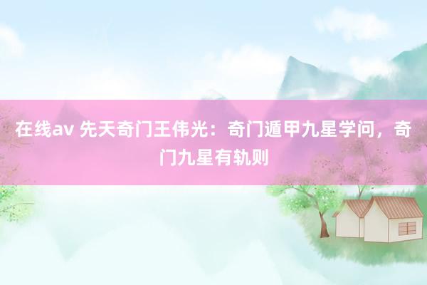 在线av 先天奇门王伟光：奇门遁甲九星学问，奇门九星有轨则