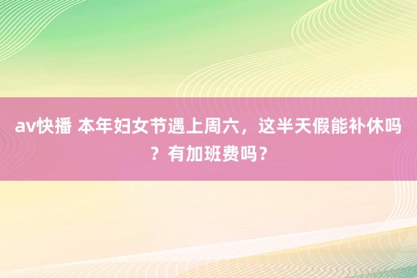 av快播 本年妇女节遇上周六，这半天假能补休吗？有加班费吗？