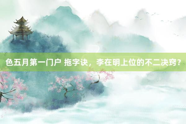 色五月第一门户 拖字诀，李在明上位的不二决窍？